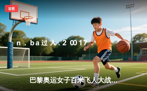 巴黎奥运女子百米飞人大战：美国名将理查德森10秒85强势夺金，中国选手韦永丽刷新亚洲赛季最佳