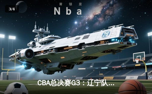 CBA总决赛G3：辽宁队险胜广东，总比分2-1领先，郭艾伦独砍35分创赛季新高 - 3