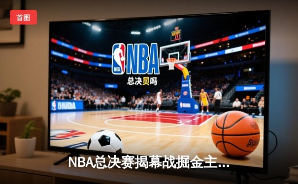 NBA总决赛揭幕战掘金主场力克热火 约基奇27+10+14统治攻防