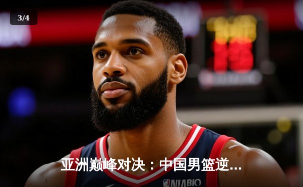 亚洲巅峰对决：中国男篮逆转日本，周琦独砍28分锁定胜局 - 3